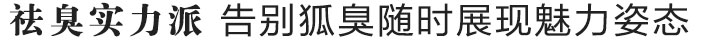 祛臭实力派 告别狐臭随时展现魅力姿态